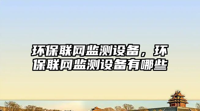 環(huán)保聯(lián)網(wǎng)監(jiān)測設(shè)備，環(huán)保聯(lián)網(wǎng)監(jiān)測設(shè)備有哪些