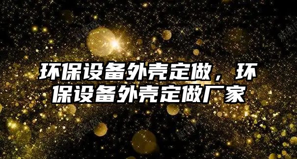 環(huán)保設(shè)備外殼定做，環(huán)保設(shè)備外殼定做廠家
