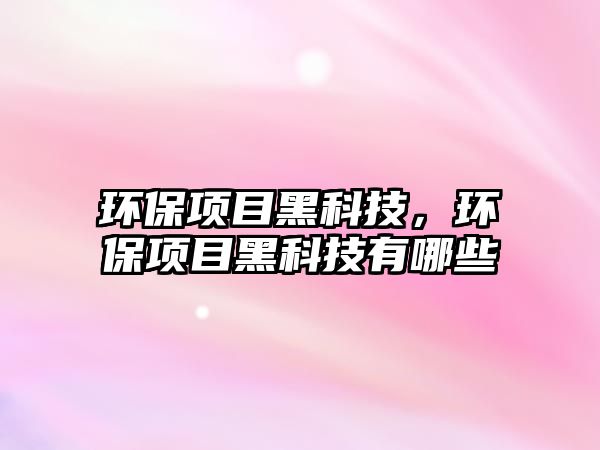 環(huán)保項(xiàng)目黑科技，環(huán)保項(xiàng)目黑科技有哪些