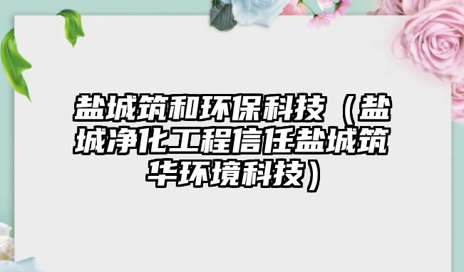 鹽城筑和環(huán)保科技（鹽城凈化工程信任鹽城筑華環(huán)境科技）