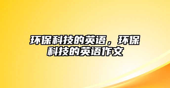 環(huán)保科技的英語(yǔ)，環(huán)?？萍嫉挠⒄Z(yǔ)作文