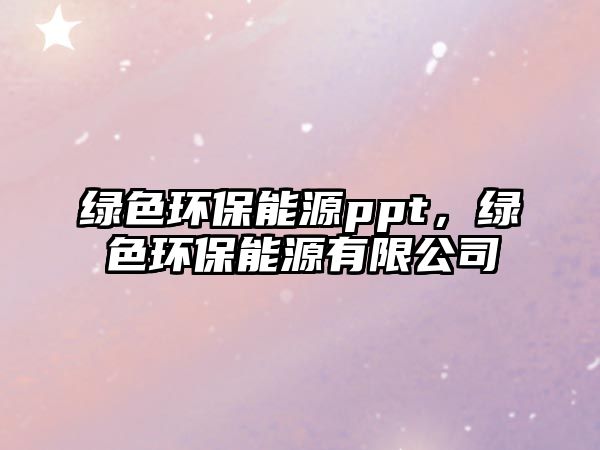 綠色環(huán)保能源ppt，綠色環(huán)保能源有限公司