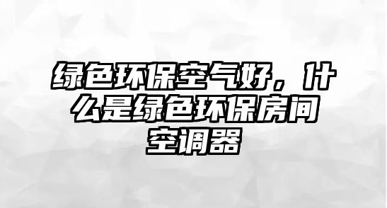 綠色環(huán)?？諝夂?，什么是綠色環(huán)保房間空調(diào)器