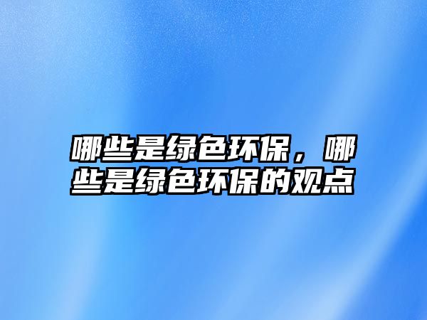 哪些是綠色環(huán)保，哪些是綠色環(huán)保的觀點