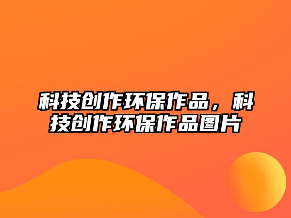 科技創(chuàng)作環(huán)保作品，科技創(chuàng)作環(huán)保作品圖片