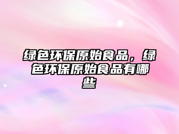 綠色環(huán)保原始食品，綠色環(huán)保原始食品有哪些