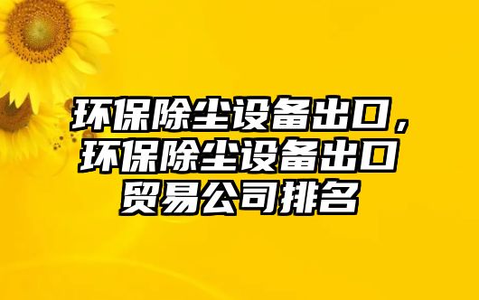 環(huán)保除塵設備出口，環(huán)保除塵設備出口貿易公司排名