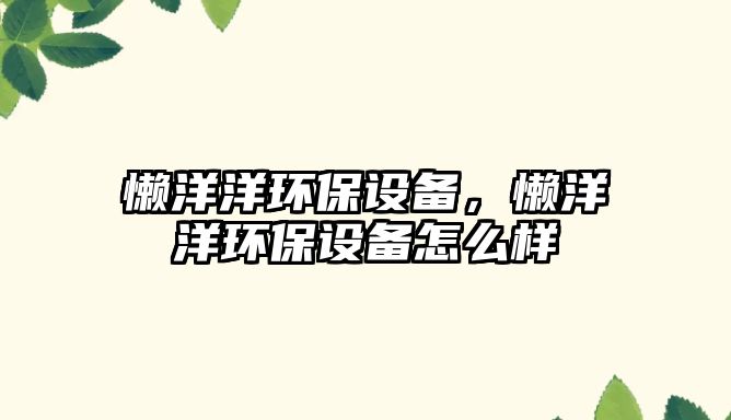 懶洋洋環(huán)保設備，懶洋洋環(huán)保設備怎么樣