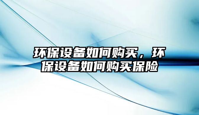 環(huán)保設(shè)備如何購買，環(huán)保設(shè)備如何購買保險(xiǎn)