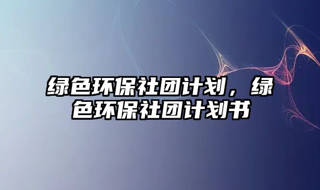 綠色環(huán)保社團(tuán)計(jì)劃，綠色環(huán)保社團(tuán)計(jì)劃書(shū)