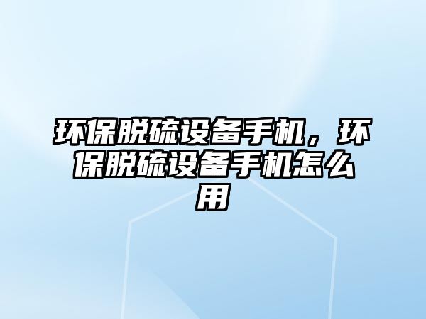 環(huán)保脫硫設(shè)備手機，環(huán)保脫硫設(shè)備手機怎么用