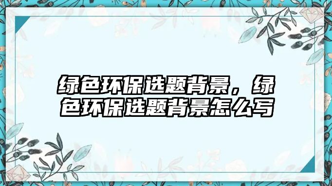 綠色環(huán)保選題背景，綠色環(huán)保選題背景怎么寫
