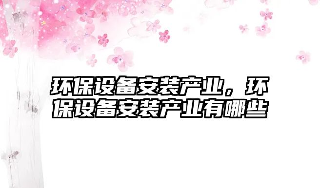 環(huán)保設(shè)備安裝產(chǎn)業(yè)，環(huán)保設(shè)備安裝產(chǎn)業(yè)有哪些