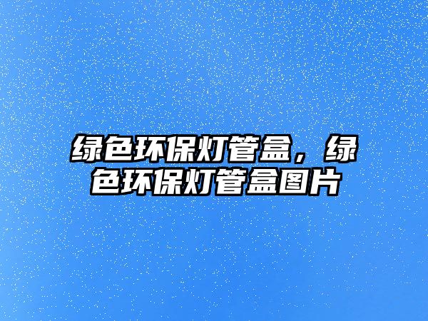綠色環(huán)保燈管盒，綠色環(huán)保燈管盒圖片