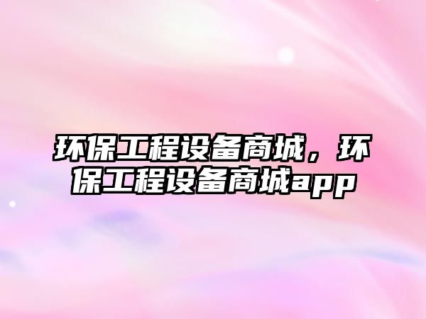 環(huán)保工程設(shè)備商城，環(huán)保工程設(shè)備商城app