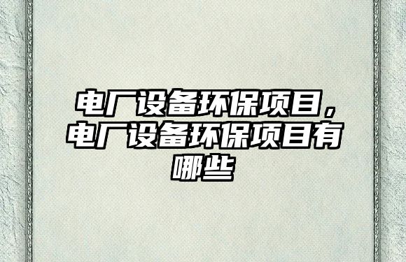 電廠設(shè)備環(huán)保項(xiàng)目，電廠設(shè)備環(huán)保項(xiàng)目有哪些