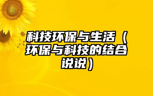 科技環(huán)保與生活（環(huán)保與科技的結合說說）