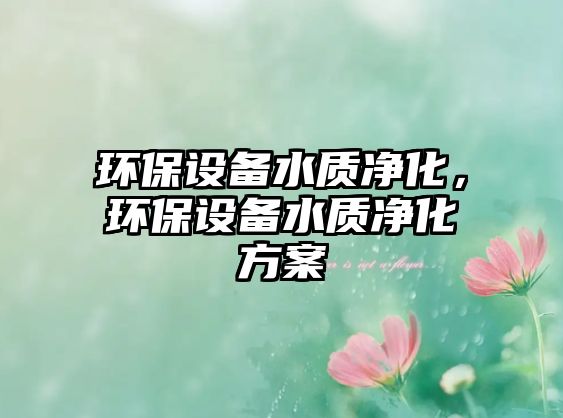 環(huán)保設(shè)備水質(zhì)凈化，環(huán)保設(shè)備水質(zhì)凈化方案