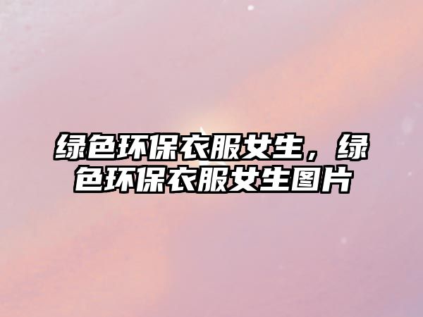 綠色環(huán)保衣服女生，綠色環(huán)保衣服女生圖片