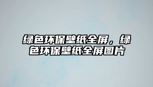 綠色環(huán)保壁紙全屏，綠色環(huán)保壁紙全屏圖片