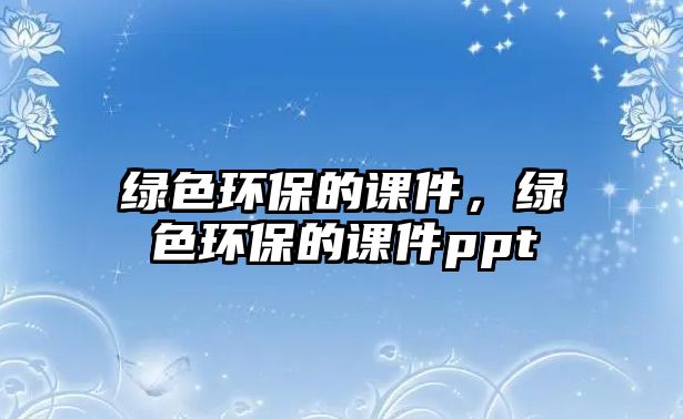 綠色環(huán)保的課件，綠色環(huán)保的課件ppt