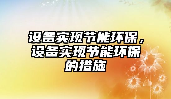 設(shè)備實現(xiàn)節(jié)能環(huán)保，設(shè)備實現(xiàn)節(jié)能環(huán)保的措施