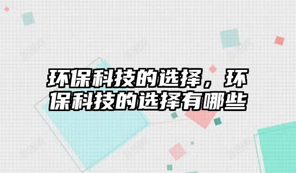 環(huán)?？萍嫉倪x擇，環(huán)?？萍嫉倪x擇有哪些