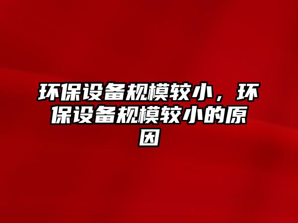 環(huán)保設(shè)備規(guī)模較小，環(huán)保設(shè)備規(guī)模較小的原因
