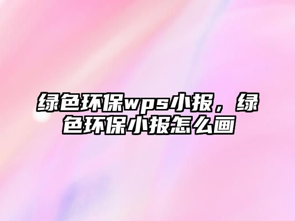 綠色環(huán)保wps小報，綠色環(huán)保小報怎么畫