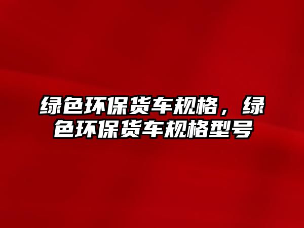 綠色環(huán)保貨車規(guī)格，綠色環(huán)保貨車規(guī)格型號(hào)