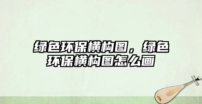 綠色環(huán)保橫構(gòu)圖，綠色環(huán)保橫構(gòu)圖怎么畫