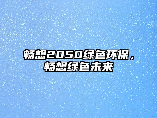 暢想2050綠色環(huán)保，暢想綠色未來(lái)