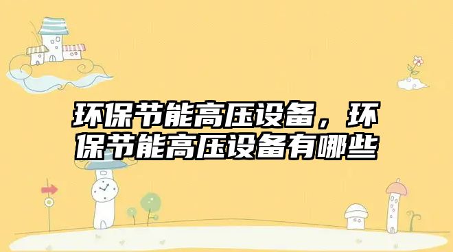 環(huán)保節(jié)能高壓設(shè)備，環(huán)保節(jié)能高壓設(shè)備有哪些
