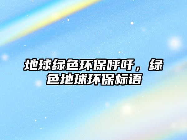 地球綠色環(huán)保呼吁，綠色地球環(huán)保標(biāo)語(yǔ)