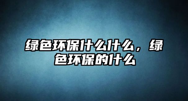 綠色環(huán)保什么什么，綠色環(huán)保的什么