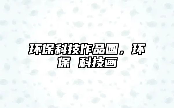 環(huán)?？萍甲髌樊嫞h(huán)保 科技畫