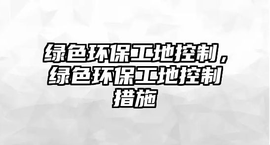 綠色環(huán)保工地控制，綠色環(huán)保工地控制措施