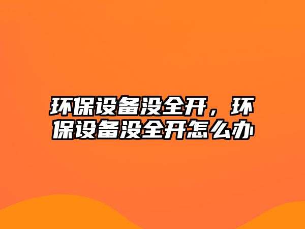 環(huán)保設備沒全開，環(huán)保設備沒全開怎么辦