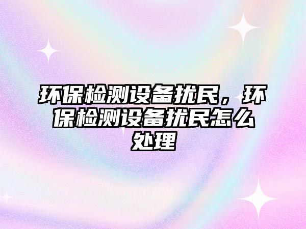 環(huán)保檢測設(shè)備擾民，環(huán)保檢測設(shè)備擾民怎么處理
