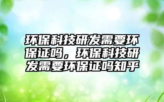 環(huán)保科技研發(fā)需要環(huán)保證嗎，環(huán)?？萍佳邪l(fā)需要環(huán)保證嗎知乎