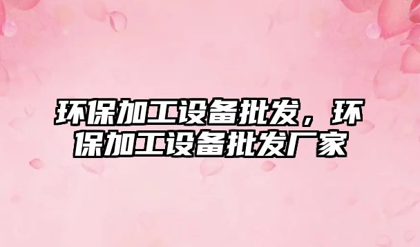 環(huán)保加工設(shè)備批發(fā)，環(huán)保加工設(shè)備批發(fā)廠家