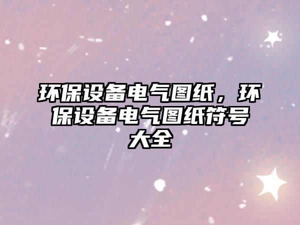 環(huán)保設(shè)備電氣圖紙，環(huán)保設(shè)備電氣圖紙符號大全