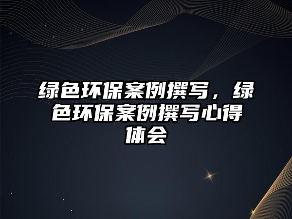 綠色環(huán)保案例撰寫，綠色環(huán)保案例撰寫心得體會(huì)