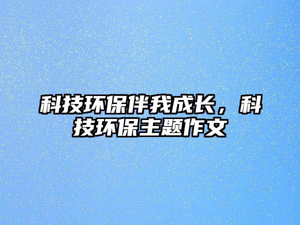 科技環(huán)保伴我成長，科技環(huán)保主題作文