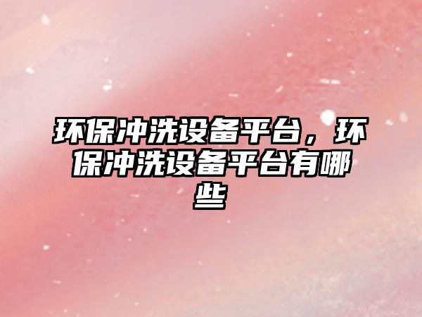 環(huán)保沖洗設備平臺，環(huán)保沖洗設備平臺有哪些