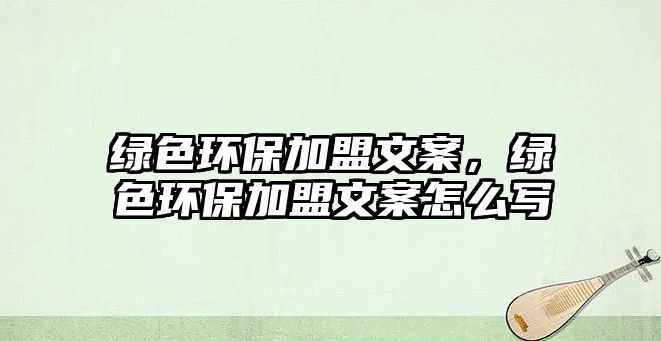 綠色環(huán)保加盟文案，綠色環(huán)保加盟文案怎么寫