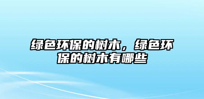 綠色環(huán)保的樹(shù)木，綠色環(huán)保的樹(shù)木有哪些