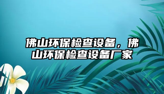 佛山環(huán)保檢查設(shè)備，佛山環(huán)保檢查設(shè)備廠家