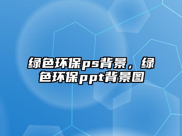 綠色環(huán)保ps背景，綠色環(huán)保ppt背景圖