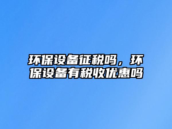 環(huán)保設(shè)備征稅嗎，環(huán)保設(shè)備有稅收優(yōu)惠嗎